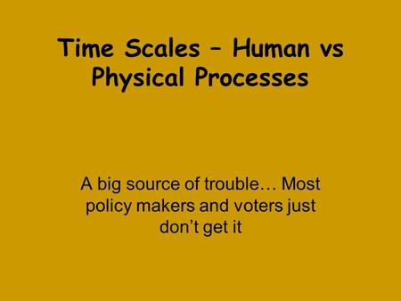 Time Scales – Human vs Physical Processes A big source of trouble… Most policy makers and voters just don’t get it.