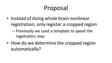 Proposal Instead of doing whole brain nonlinear registration, only register a cropped region – Previously we used a template to speed the registration.