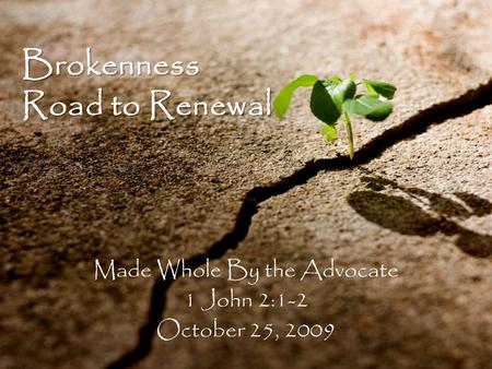 Brokenness Road to Renewal Made Whole By the Advocate 1 John 2:1-2 October 25, 2009.