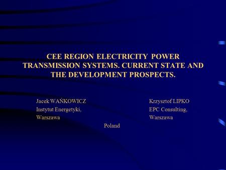 CEE REGION ELECTRICITY POWER TRANSMISSION SYSTEMS. CURRENT STATE AND THE DEVELOPMENT PROSPECTS. Jacek WAŃKOWICZKrzysztof LIPKO Instytut Energetyki,EPC.