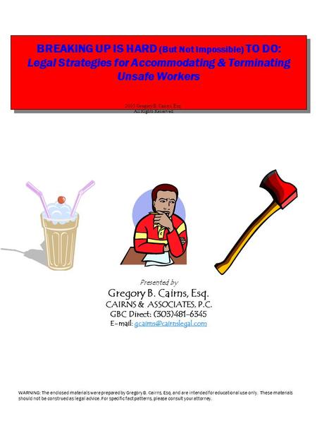 BREAKING UP IS HARD (But Not Impossible) TO DO: Legal Strategies for Accommodating & Terminating Unsafe Workers Presented by Gregory B. Cairns, Esq. CAIRNS.