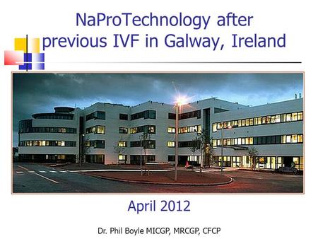 NaProTechnology after previous IVF in Galway, Ireland April 2012 Dr. Phil Boyle MICGP, MRCGP, CFCP.