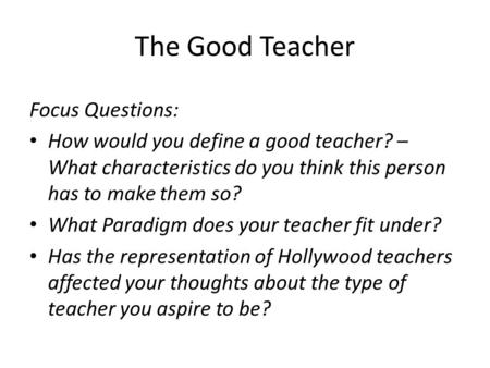 The Good Teacher Focus Questions: How would you define a good teacher? – What characteristics do you think this person has to make them so? What Paradigm.