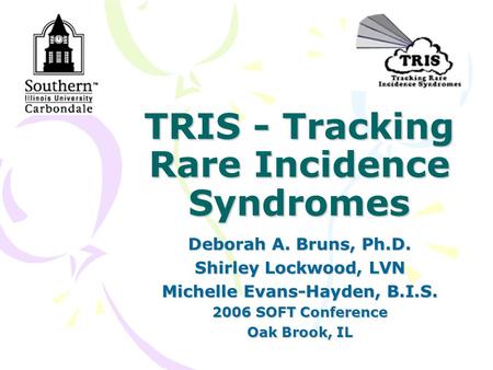 TRIS - Tracking Rare Incidence Syndromes Deborah A. Bruns, Ph.D. Shirley Lockwood, LVN Michelle Evans-Hayden, B.I.S. 2006 SOFT Conference Oak Brook, IL.