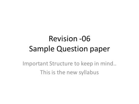 Revision -06 Sample Question paper Important Structure to keep in mind.. This is the new syllabus.