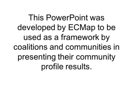 This PowerPoint was developed by ECMap to be used as a framework by coalitions and communities in presenting their community profile results.