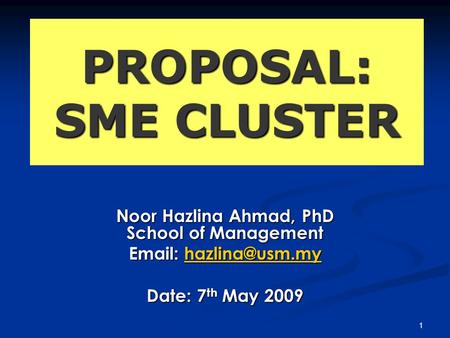 PROPOSAL: SME CLUSTER Noor Hazlina Ahmad, PhD School of Management    Date: 7 th May 2009 1.