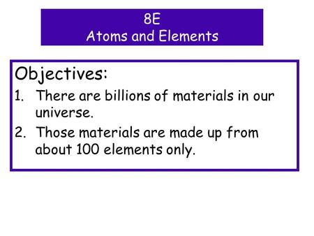 Objectives: 1.There are billions of materials in our universe. 2.Those materials are made up from about 100 elements only. 8E Atoms and Elements.