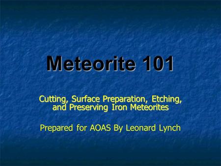 Meteorite 101 Cutting, Surface Preparation, Etching, and Preserving Iron Meteorites Prepared for AOAS By Leonard Lynch.