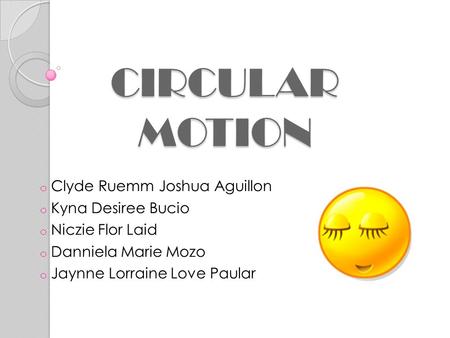 CIRCULAR MOTION o Clyde Ruemm Joshua Aguillon o Kyna Desiree Bucio o Niczie Flor Laid o Danniela Marie Mozo o Jaynne Lorraine Love Paular.