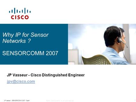 © 2007 Cisco Systems, Inc. All rights reserved. 1 JP Vasseur - SENSORCOMM 2007 - Spain Why IP for Sensor Networks ? SENSORCOMM 2007 JP Vasseur - Cisco.