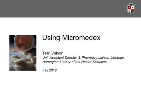 Using Micromedex Terri Wilson Unit Assistant Director & Pharmacy Liaison Librarian Harrington Library of the Health Sciences Fall 2012.