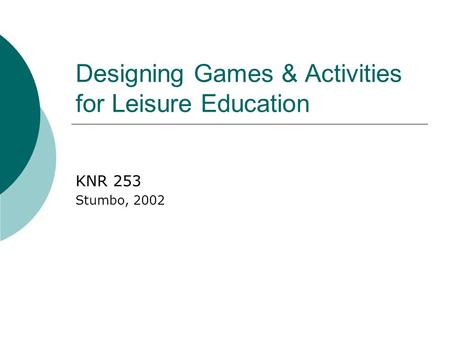 Designing Games & Activities for Leisure Education KNR 253 Stumbo, 2002.