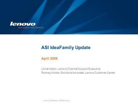 Lenovo Confidential| © 2009 Lenovo ASI IdeaFamily Update April 2009 Lorrie Alston, Lenovo Channel Account Executive Rodney Holder, Solutions Advocate,