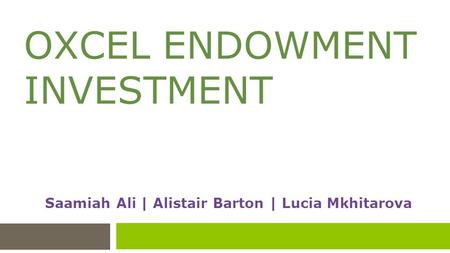 OXCEL ENDOWMENT INVESTMENT Saamiah Ali | Alistair Barton | Lucia Mkhitarova.