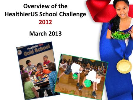 HealthierUS School Challenge 2012 Overview of the HealthierUS School Challenge 2012 March 2013.