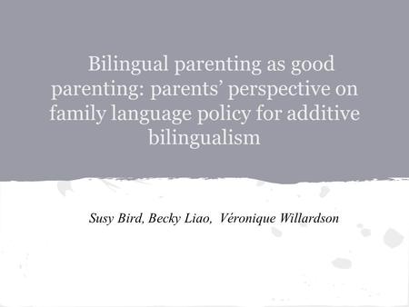 Bilingual parenting as good parenting: parents’ perspective on family language policy for additive bilingualism Susy Bird, Becky Liao, Véronique Willardson.