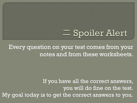 Every question on your test comes from your notes and from these worksheets. If you have all the correct answers, you will do fine on the test. My goal.