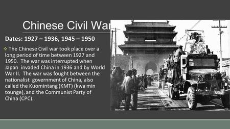 Chinese Civil War Dates: 1927 – 1936, 1945 – 1950  The Chinese Civil war took place over a long period of time between 1927 and 1950. The war was interrupted.