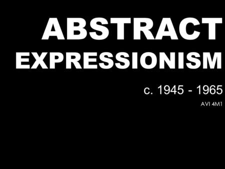 ABSTRACT EXPRESSIONISM c. 1945 - 1965 AVI 4M1. Modernism Expressionism Cubism Dadaism Futurism Constructivism DeStijl International Style Bauhaus Various.