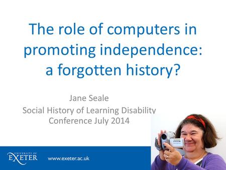 The role of computers in promoting independence: a forgotten history? Jane Seale Social History of Learning Disability Conference July 2014.