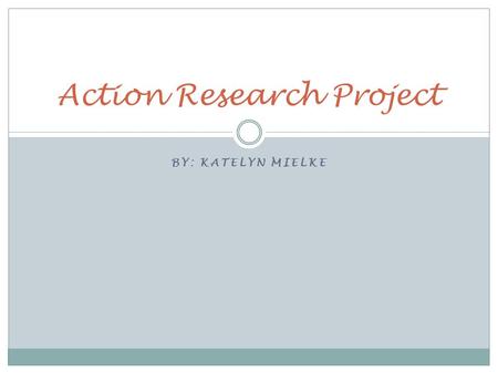 BY: KATELYN MIELKE Action Research Project. Starting Out and The Initial Question Although there were multiple areas my teacher and I discussed that Student.