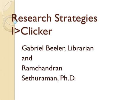 Research Strategies I>Clicker Gabriel Beeler, Librarian and Ramchandran Sethuraman, Ph.D.