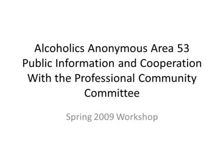 Alcoholics Anonymous Area 53 Public Information and Cooperation With the Professional Community Committee Spring 2009 Workshop.