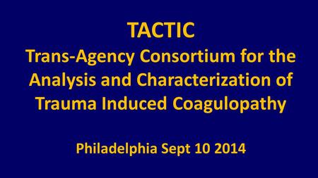 TACTIC Trans-Agency Consortium for the Analysis and Characterization of Trauma Induced Coagulopathy Philadelphia Sept 10 2014.