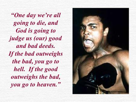 “One day we’re all going to die, and God is going to judge us (our) good and bad deeds. If the bad outweighs the bad, you go to hell. If the good outweighs.