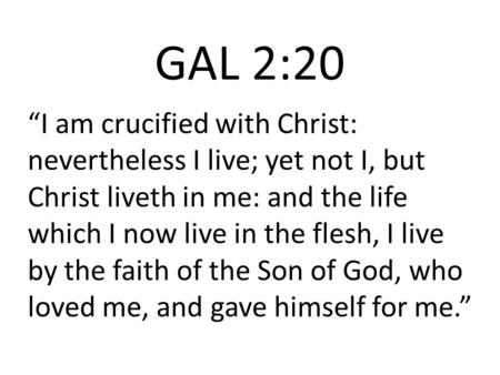 GAL 2:20 “I am crucified with Christ: nevertheless I live; yet not I, but Christ liveth in me: and the life which I now live in the flesh, I live by the.