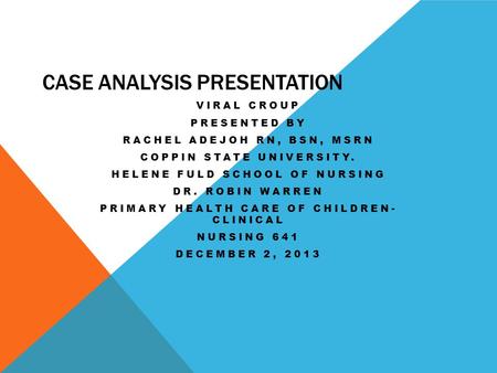 CASE ANALYSIS PRESENTATION VIRAL CROUP PRESENTED BY RACHEL ADEJOH RN, BSN, MSRN COPPIN STATE UNIVERSITY. HELENE FULD SCHOOL OF NURSING DR. ROBIN WARREN.