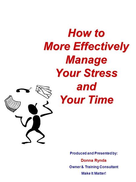 How to More Effectively Manage Your Stress and Your Time Produced and Presented by: Donna Rynda Owner & Training Consultant Make It Matter!