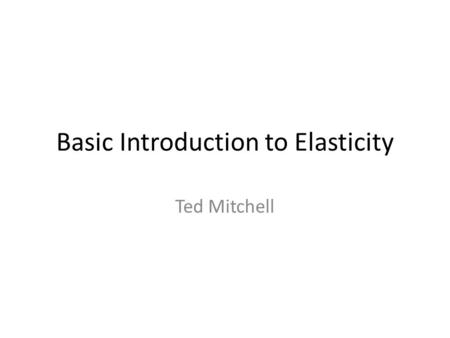 Basic Introduction to Elasticity Ted Mitchell. These slides identify The 3 basic uses of price elasticity The basic definition of elasticity The 3 basic.