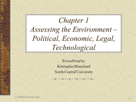 © 2006 Prentice Hall 1-1 Chapter 1 Assessing the Environment – Political, Economic, Legal, Technological PowerPoint by Kristopher Blanchard North Central.