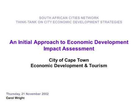 An Initial Approach to Economic Development Impact Assessment City of Cape Town Economic Development & Tourism Thursday, 21 November 2002 Carol Wright.