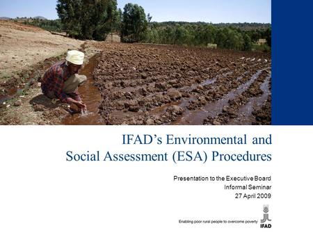 IFAD’s Environmental and Social Assessment (ESA) Procedures Presentation to the Executive Board Informal Seminar 27 April 2009.