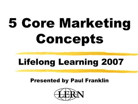 5 Core Marketing Concepts Lifelong Learning 2007 Presented by Paul Franklin.