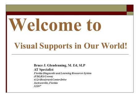 Welcome to Visual Supports in Our World! Bruce J. Glendenning, M. Ed, SLP AT Specialist Florida Diagnostic and Learning Resources System (FDLRS/Crown)