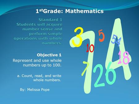 Objective 1 Represent and use whole numbers up to 100. a. Count, read, and write whole numbers. 1 st Grade: Mathematics By: Melissa Pope.