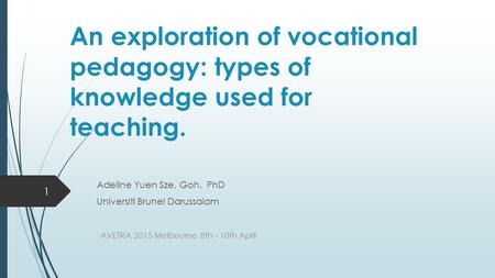 An exploration of vocational pedagogy: types of knowledge used for teaching. Adeline Yuen Sze, Goh. PhD Universiti Brunei Darussalam AVETRA 2015 Melbourne.