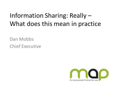 Information Sharing: Really – What does this mean in practice Dan Mobbs Chief Executive.