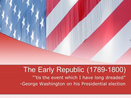 The Early Republic (1789-1800) “’tis the event which I have long dreaded” -George Washington on his Presidential election.