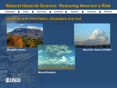 Natural Hazards Science: Reducing America’s Risk Hazards are inevitable; disasters are not. Mount St. HelensMount St. Helens 03/08/05 Mount Pinatubo.