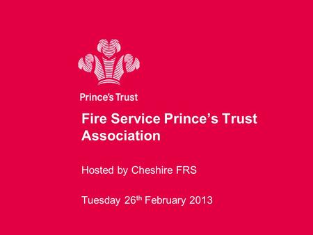 Fire Service Prince’s Trust Association Hosted by Cheshire FRS Tuesday 26 th February 2013.