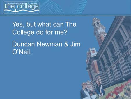 Yes, but what can The College do for me? Duncan Newman & Jim O’Neil.