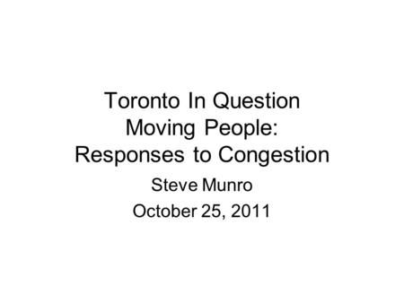 Toronto In Question Moving People: Responses to Congestion Steve Munro October 25, 2011.