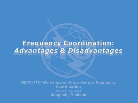 NBTC/ITU Workshop on Cross-Border Frequency Coordination June 29 - 30, 2015 Bangkok, Thailand.