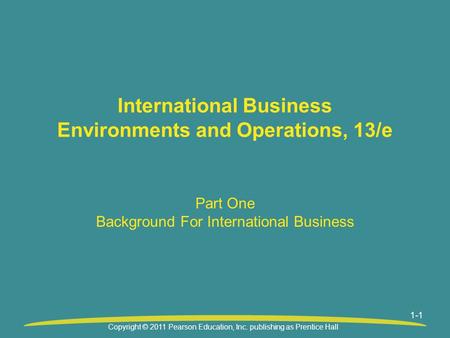 1-1 International Business Environments and Operations, 13/e Part One Background For International Business Copyright © 2011 Pearson Education, Inc. publishing.