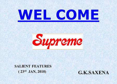 WEL COME SALIENT FEATURES ( 23 rd JAN, 2010) G.K.SAXENA.